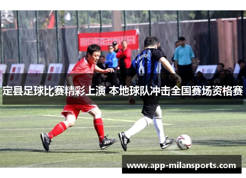 定县足球比赛精彩上演 本地球队冲击全国赛场资格赛