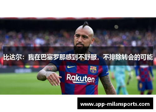比达尔：我在巴塞罗那感到不舒服，不排除转会的可能